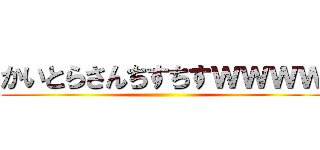 かいとらさんちすちすｗｗｗｗ ()