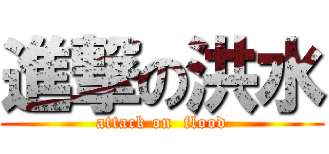 進撃の洪水 (attack on  flood)