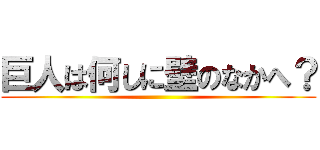 巨人は何しに壁のなかへ？ ( )