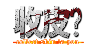 收皮你 (collect skin la you)