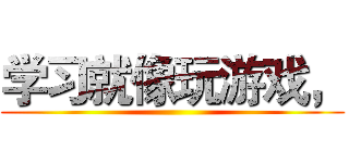 学习就像玩游戏， ()