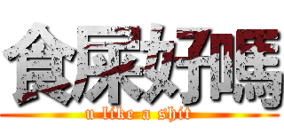 食屎好嗎 (u like a shit)
