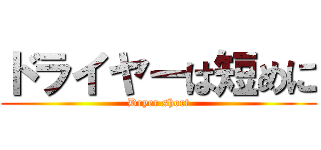 ドライヤーは短めに (Dryer short)