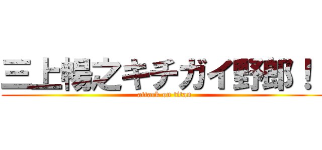 三上暢之キチガイ野郎！！ (attack on titan)