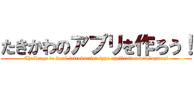 たきかわのアプリを作ろう！ (Challenge to local introduction type application development)