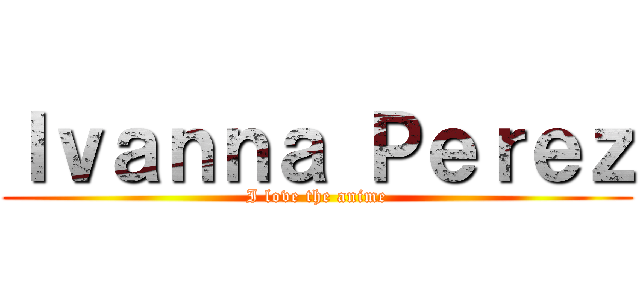 Ｉｖａｎｎａ Ｐｅｒｅｚ (I love the anime)