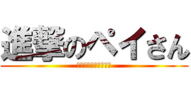 進撃のペイさん (ペイペイぺいぺいさん)