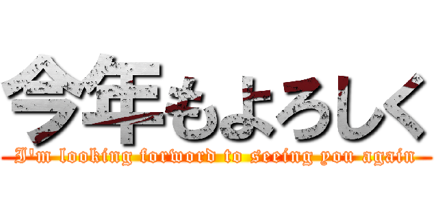 今年もよろしく (I'm looking forword to seeing you again)