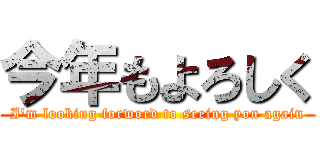 今年もよろしく (I'm looking forword to seeing you again)