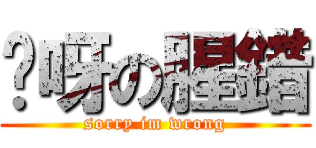 哎呀の腥錯 (sorry im wrong)