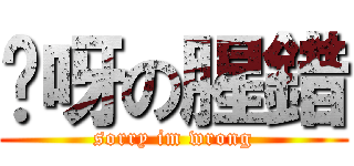 哎呀の腥錯 (sorry im wrong)