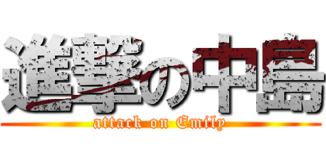 進撃の中島 (attack on Emily)