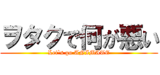 ヲタクで何が悪い (Let`s go ANIMATE)