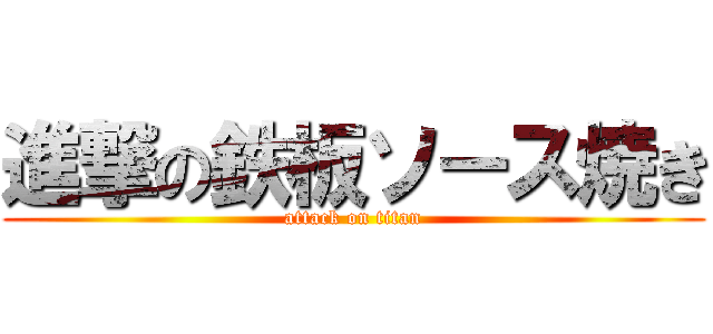 進撃の鉄板ソース焼き (attack on titan)
