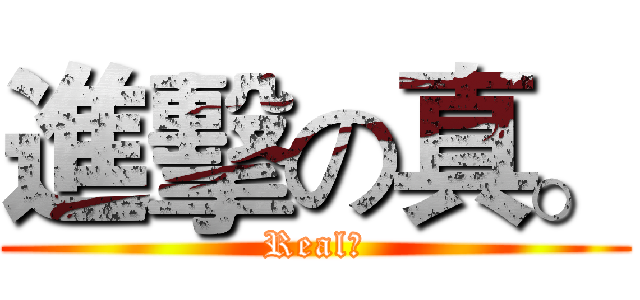 進擊の真。 (Real。)