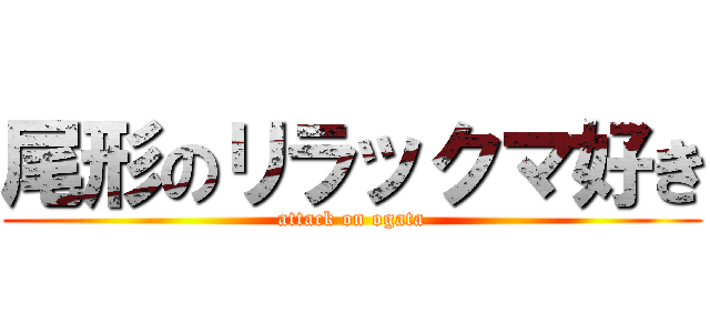 尾形のリラックマ好き (attack on ogata)