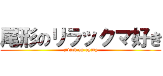 尾形のリラックマ好き (attack on ogata)