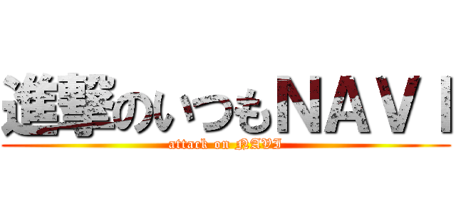 進撃のいつもＮＡＶＩ (attack on NAVI)