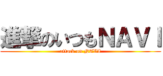 進撃のいつもＮＡＶＩ (attack on NAVI)