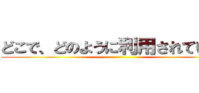 どこで、どのように利用されているか ()