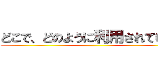 どこで、どのように利用されているか ()