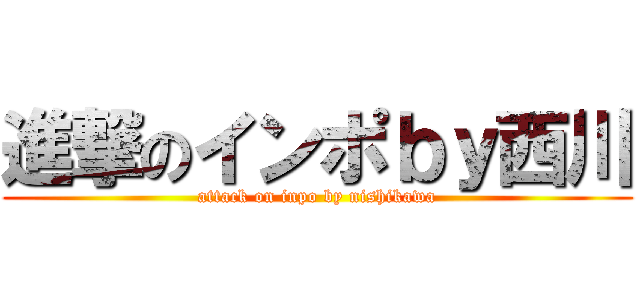 進撃のインポｂｙ西川 (attack on inpo by nishikawa)