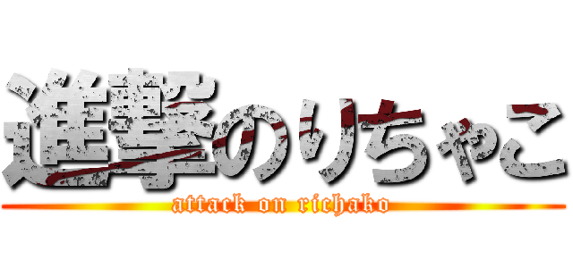 進撃のりちゃこ (attack on richako)