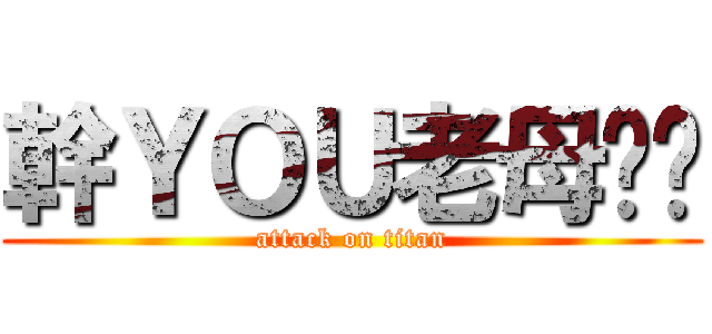 幹ＹＯＵ老母雞掰 (attack on titan)