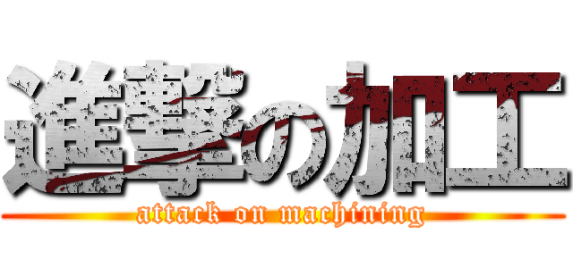 進撃の加工 (attack on machining)