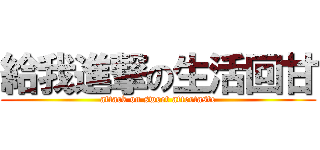 給我進撃の生活回甘 (attack on sweet aftertaste)