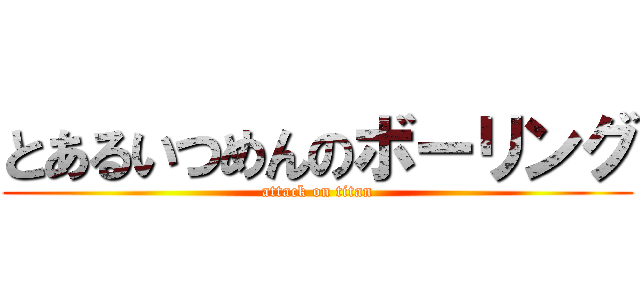 とあるいつめんのボーリング (attack on titan)