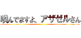 喚んでますよ、アザゼルさん ()