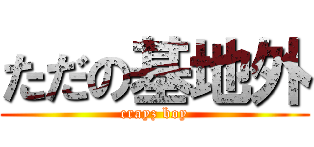 ただの基地外 (crayz boy)