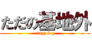 ただの基地外 (crayz boy)