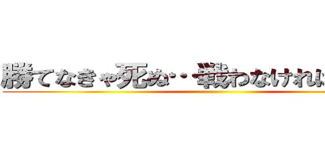 勝てなきゃ死ぬ…戦わなければ勝てない ()