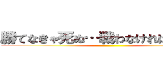 勝てなきゃ死ぬ…戦わなければ勝てない ()