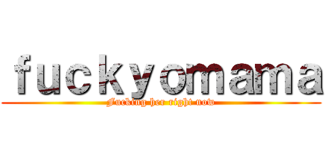 ｆｕｃｋｙｏｍａｍａ (Fucking her right now)