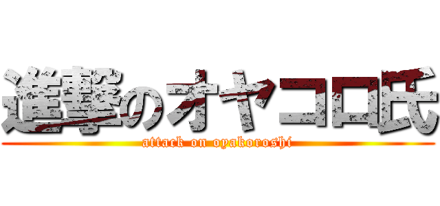 進撃のオヤコロ氏 (attack on oyakoroshi)