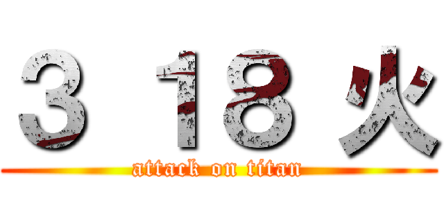 ３ １８ 火 (attack on titan)