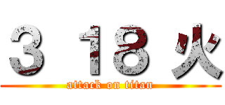 ３ １８ 火 (attack on titan)