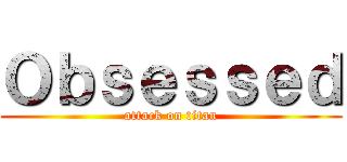 Ｏｂｓｅｓｓｅｄ (attack on titan)