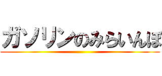 ガソリンのみらいんぼ ()