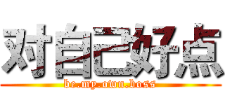 对自己好点 (be.my.own.boss)