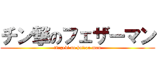 チン撃のフェザーマン (tingeki no huleza-man)