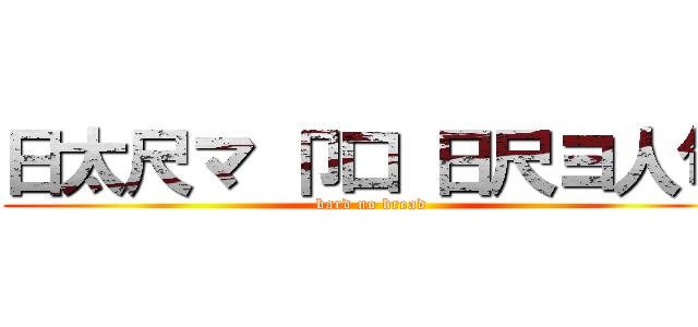 日太尺マ 卩口 日尺ヨ人句 (bard no bread)