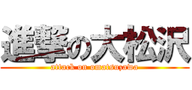 進撃の大松沢 (attack on omatsuzawa)