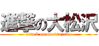 進撃の大松沢 (attack on omatsuzawa)