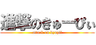 進撃のきゅーぴぃ (attack on kyupii)