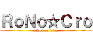 ＲｏＮｏ☆Ｃｒｏ (attack on titan)