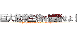 巨大危険生物を捕獲せよ！ (Gigant Dangerous Creature of Capture it!)